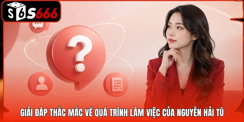 Giải đáp thắc mắc về quá trình làm việc của Nguyễn Hải Tú