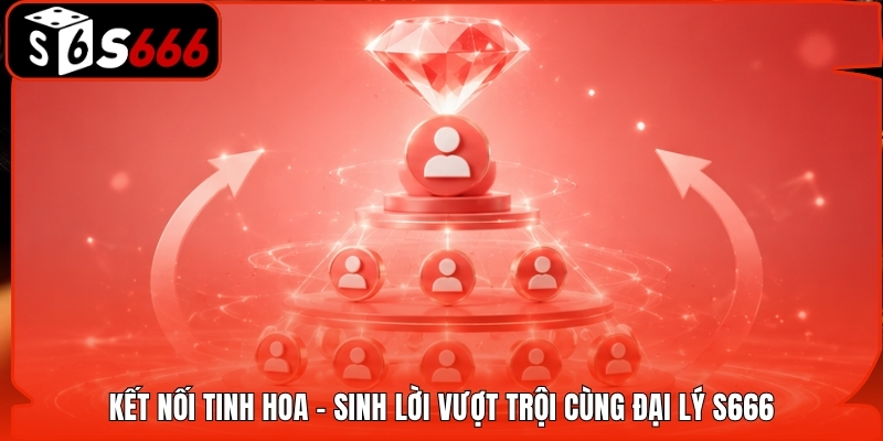Kết nối tinh hoa - Sinh lời vượt trội cùng đại lý S666